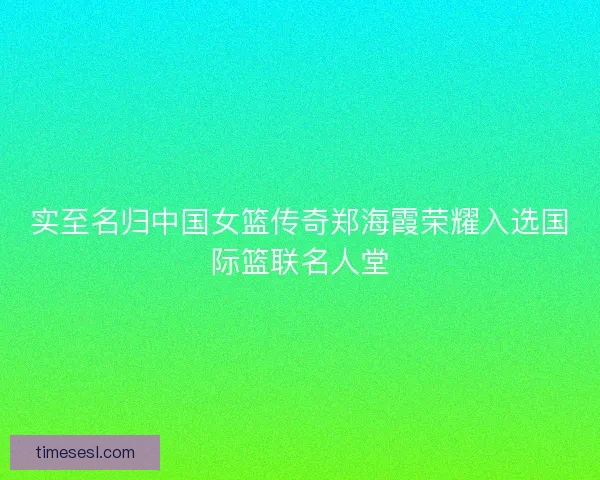 实至名归中国女篮传奇郑海霞荣耀入选国际篮联名人堂 实至名归中国女篮传奇郑海霞荣耀入选国际篮联名人堂