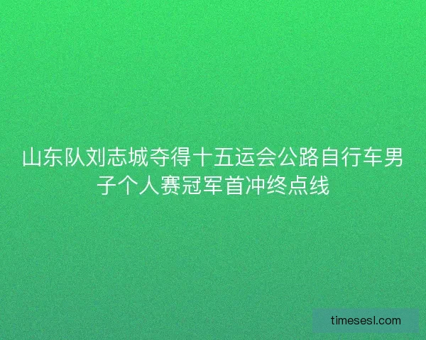 山东队刘志城夺得十五运会公路自行车男子个人赛冠军首冲终点线 山东队刘志城夺得十五运会公路自行车男子个人赛冠军首冲终点线