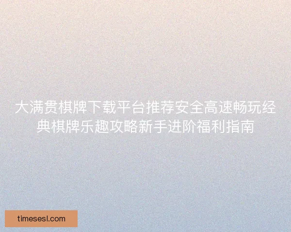 大满贯棋牌下载平台推荐安全高速畅玩经典棋牌乐趣攻略新手进阶福利指南 大满贯棋牌下载平台推荐安全高速畅玩经典棋牌乐趣攻略新手进阶福利指南