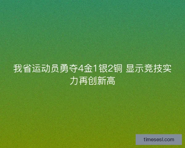 我省运动员勇夺4金1银2铜 显示竞技实力再创新高 我省运动员勇夺4金1银2铜 显示竞技实力再创新高